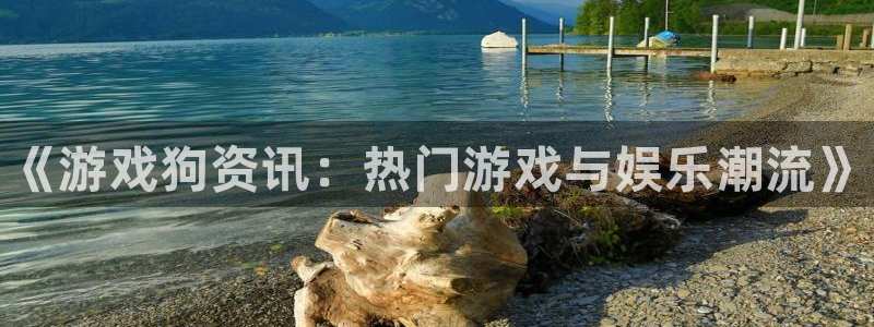 高德娱乐：《游戏狗资讯：热门游戏与娱乐潮流》