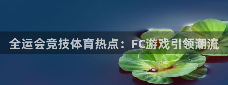 高德娱乐测速登陆：全运会竞技体育热点：FC游戏引领潮流