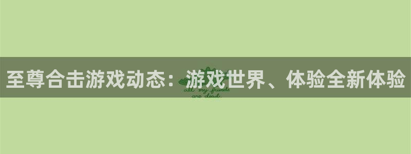 高德娱乐开户测速：至尊合击游戏动态：游戏世界、体验全新体验