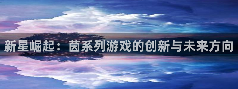 高德娱乐网页登录入口：新星崛起：茵系列游戏的创新与未来方向