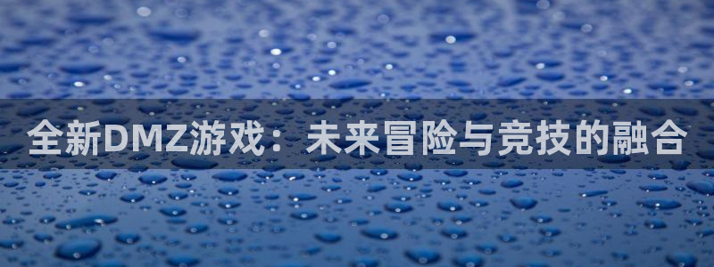 高德娱乐注册官方登录app：全新DMZ游戏：未来冒险与竞技的