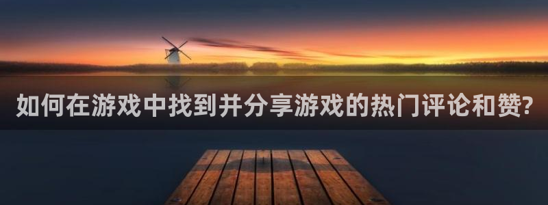 高德娱乐Ii：如何在游戏中找到并分享游戏的热门评论和赞?