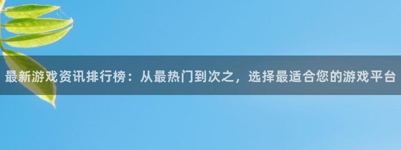 高德娱乐登录：最新游戏资讯排行榜：从最热门到次之，选择最适合